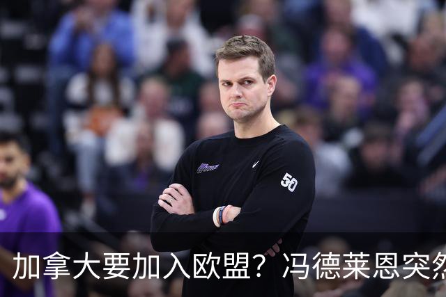 加拿大要加入欧盟？冯德莱恩突然官宣，欧盟成员国都懵了！特朗普直接发出贸易警告